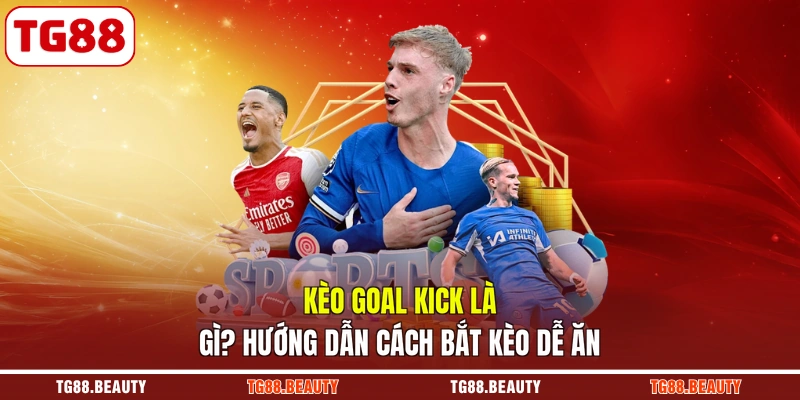 Kèo Goal Kick Là Gì? Hướng Dẫn Cách Bắt Kèo Dễ Ăn